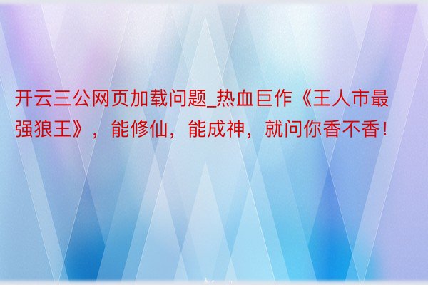 开云三公网页加载问题_热血巨作《王人市最强狼王》，能修仙，能成神，就问你香不香！