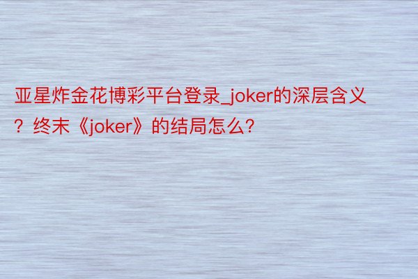 亚星炸金花博彩平台登录_joker的深层含义？终末《joker》的结局怎么？