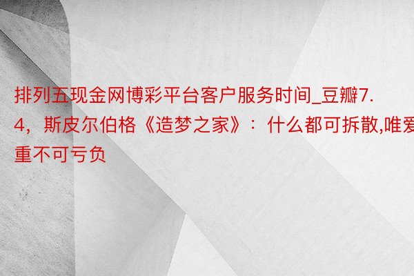 排列五现金网博彩平台客户服务时间_豆瓣7.4，斯皮尔伯格《造梦之家》：什么都可拆散，唯爱重不可亏负