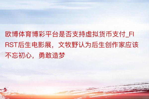 欧博体育博彩平台是否支持虚拟货币支付_FIRST后生电影展，文牧野认为后生创作家应该不忘初心，勇敢造梦