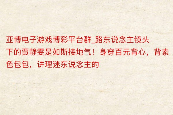 亚博电子游戏博彩平台群_路东说念主镜头下的贾静雯是如斯接地气！身穿百元背心，背素色包包，讲理迷东说念主的