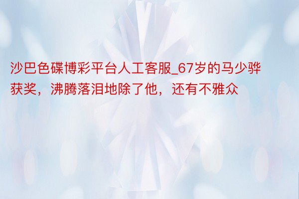 沙巴色碟博彩平台人工客服_67岁的马少骅获奖，沸腾落泪地除了他，还有不雅众