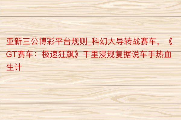 亚新三公博彩平台规则_科幻大导转战赛车，《GT赛车：极速狂飙》千里浸规复据说车手热血生计