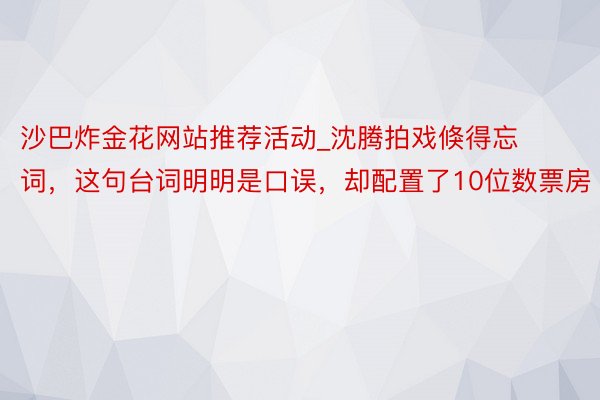 沙巴炸金花网站推荐活动_沈腾拍戏倏得忘词，这句台词明明是口误，却配置了10位数票房