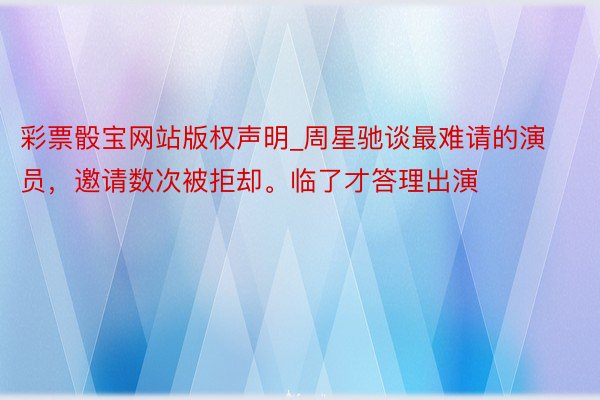 彩票骰宝网站版权声明_周星驰谈最难请的演员，邀请数次被拒却。临了才答理出演