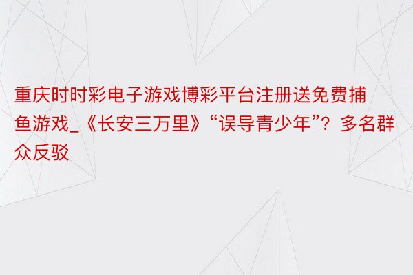 重庆时时彩电子游戏博彩平台注册送免费捕鱼游戏_《长安三万里》“误导青少年”？多名群众反驳
