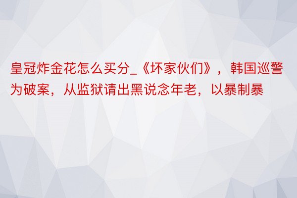 皇冠炸金花怎么买分_《坏家伙们》，韩国巡警为破案，从监狱请出黑说念年老，以暴制暴