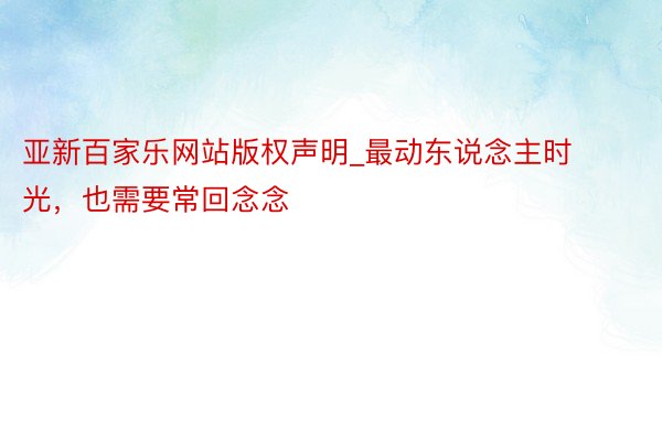 亚新百家乐网站版权声明_最动东说念主时光，也需要常回念念