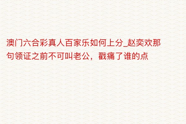 澳门六合彩真人百家乐如何上分_赵奕欢那句领证之前不可叫老公，戳痛了谁的点