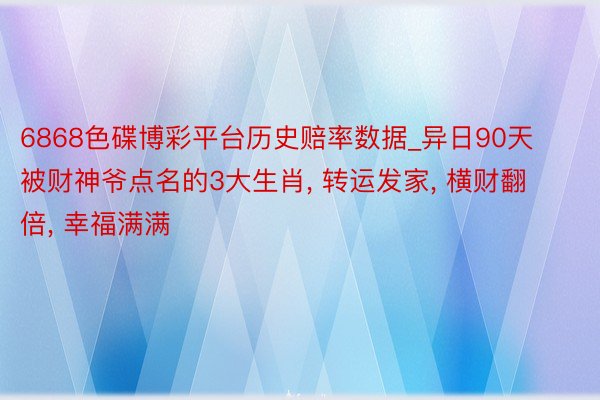 6868色碟博彩平台历史赔率数据_异日90天被财神爷点名的3大生肖， 转运发家， 横财翻倍， 幸福满满