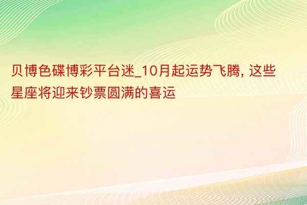 贝博色碟博彩平台迷_10月起运势飞腾， 这些星座将迎来钞票圆满的喜运