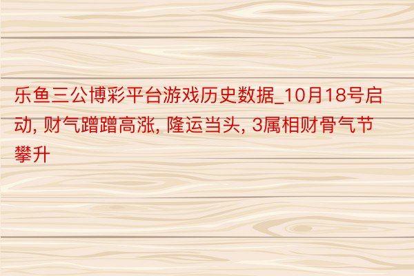 乐鱼三公博彩平台游戏历史数据_10月18号启动， 财气蹭蹭高涨， 隆运当头， 3属相财骨气节攀升