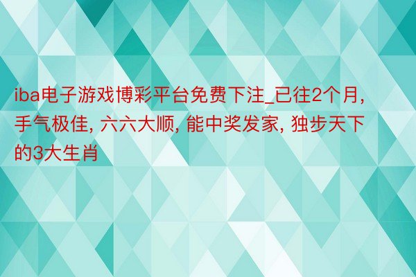 iba电子游戏博彩平台免费下注_已往2个月， 手气极佳， 六六大顺， 能中奖发家， 独步天下的3大生肖