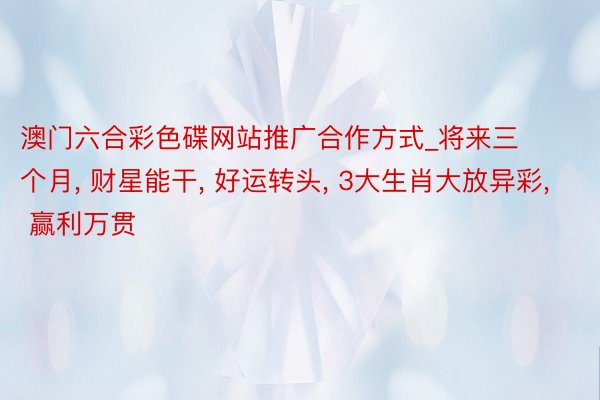 澳门六合彩色碟网站推广合作方式_将来三个月， 财星能干， 好运转头， 3大生肖大放异彩， 赢利万贯