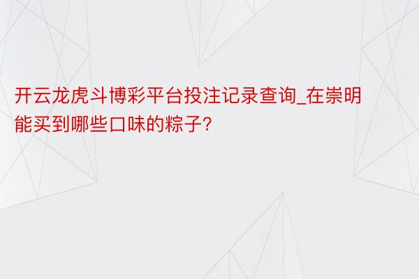 开云龙虎斗博彩平台投注记录查询_在崇明能买到哪些口味的粽子？