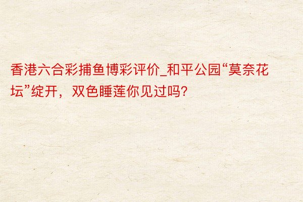 香港六合彩捕鱼博彩评价_和平公园“莫奈花坛”绽开，双色睡莲你见过吗？