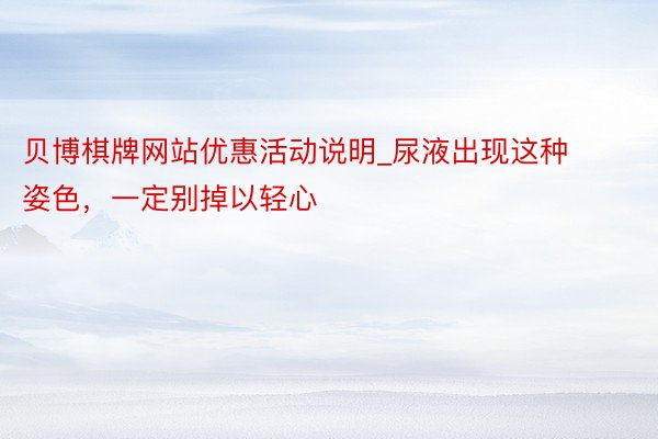 贝博棋牌网站优惠活动说明_尿液出现这种姿色，一定别掉以轻心