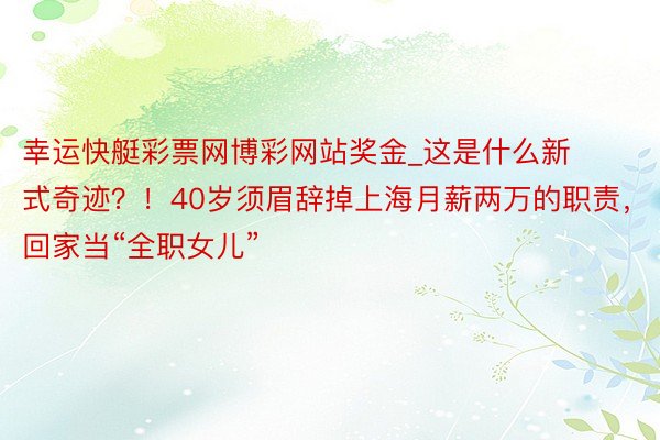 幸运快艇彩票网博彩网站奖金_这是什么新式奇迹？！40岁须眉辞掉上海月薪两万的职责，回家当“全职女儿”