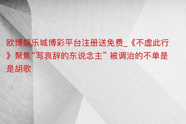 欧博娱乐城博彩平台注册送免费_《不虚此行》聚焦“写哀辞的东说念主” 被调治的不单是是胡歌
