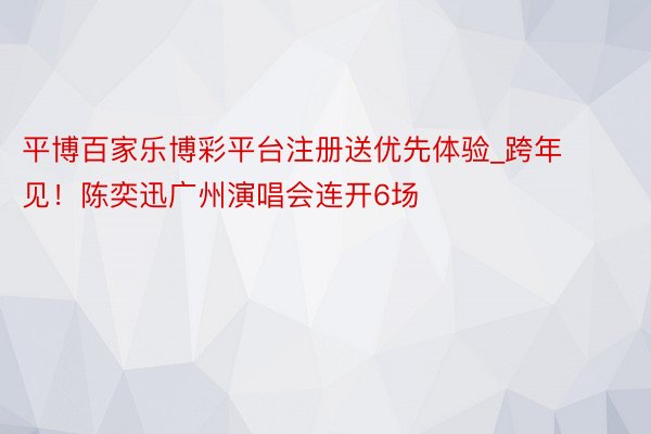 平博百家乐博彩平台注册送优先体验_跨年见！陈奕迅广州演唱会连开6场