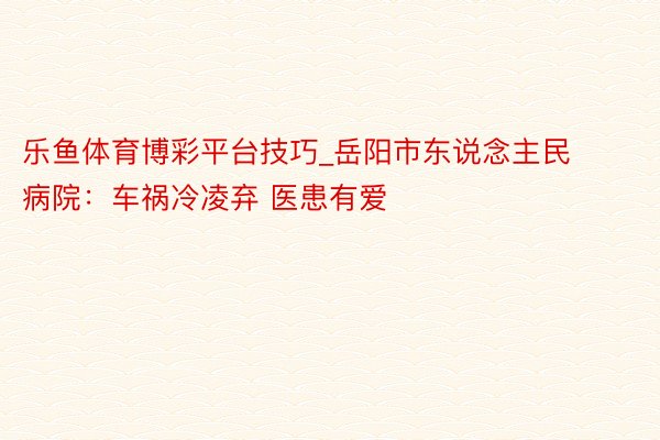 乐鱼体育博彩平台技巧_岳阳市东说念主民病院：车祸冷凌弃 医患有爱