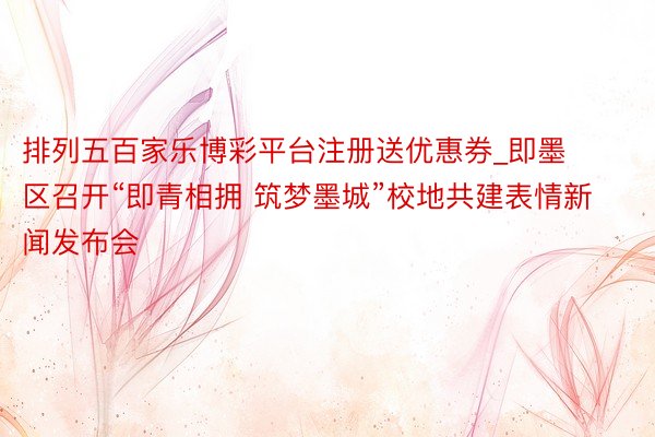 排列五百家乐博彩平台注册送优惠券_即墨区召开“即青相拥 筑梦墨城”校地共建表情新闻发布会