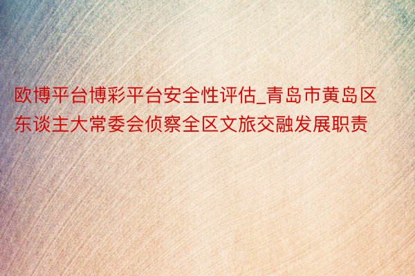 欧博平台博彩平台安全性评估_青岛市黄岛区东谈主大常委会侦察全区文旅交融发展职责