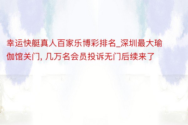 幸运快艇真人百家乐博彩排名_深圳最大瑜伽馆关门， 几万名会员投诉无门后续来了