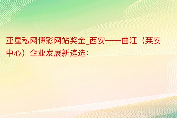 亚星私网博彩网站奖金_西安——曲江（莱安中心）企业发展新遴选：