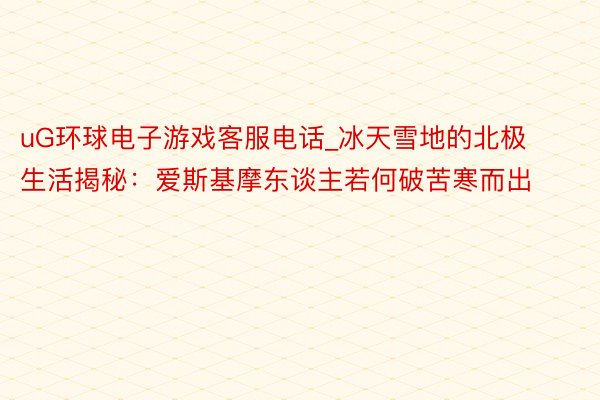 uG环球电子游戏客服电话_冰天雪地的北极生活揭秘：爱斯基摩东谈主若何破苦寒而出