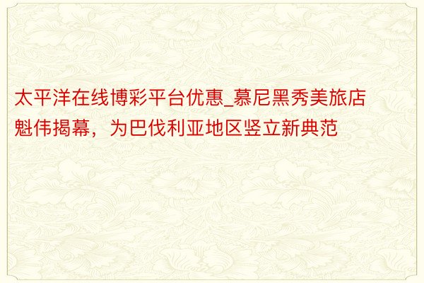 太平洋在线博彩平台优惠_慕尼黑秀美旅店魁伟揭幕，为巴伐利亚地区竖立新典范