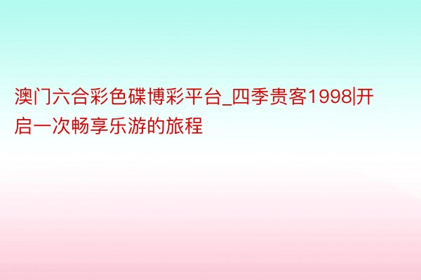 澳门六合彩色碟博彩平台_四季贵客1998|开启一次畅享乐游的旅程