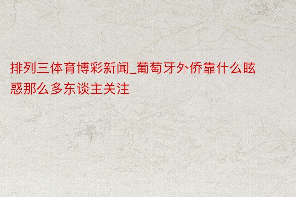 排列三体育博彩新闻_葡萄牙外侨靠什么眩惑那么多东谈主关注