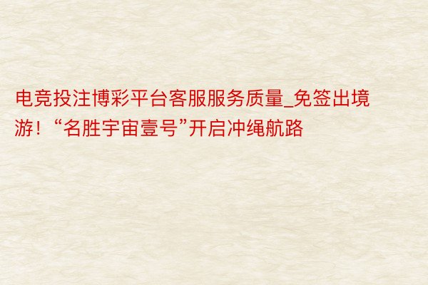 电竞投注博彩平台客服服务质量_免签出境游！“名胜宇宙壹号”开启冲绳航路