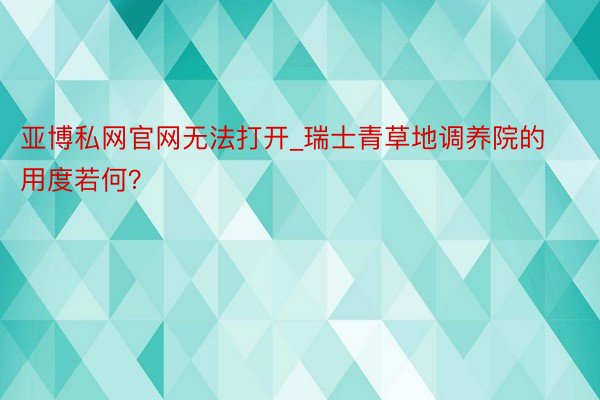 亚博私网官网无法打开_瑞士青草地调养院的用度若何？
