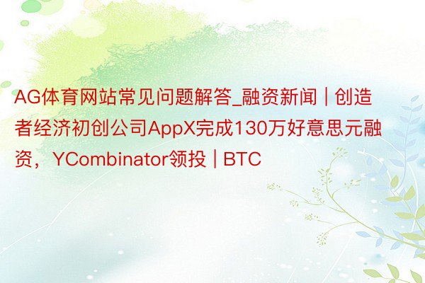 AG体育网站常见问题解答_融资新闻 | 创造者经济初创公司AppX完成130万好意思元融资，YCombinator领投 | BTC
