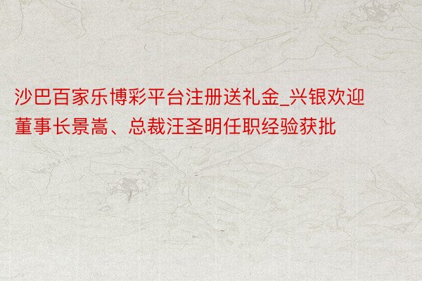 沙巴百家乐博彩平台注册送礼金_兴银欢迎董事长景嵩、总裁汪圣明任职经验获批