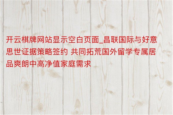 开云棋牌网站显示空白页面_昌联国际与好意思世证据策略签约 共同拓荒国外留学专属居品爽朗中高净值家庭需求