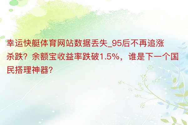 幸运快艇体育网站数据丢失_95后不再追涨杀跌？余额宝收益率跌破1.5%，谁是下一个国民搭理神器？