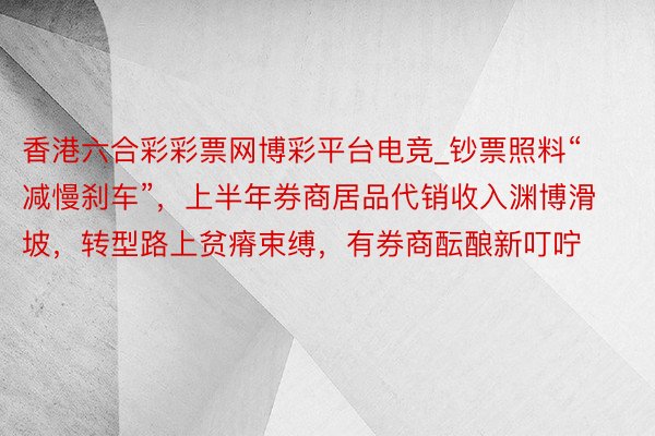 香港六合彩彩票网博彩平台电竞_钞票照料“减慢刹车”，上半年券商居品代销收入渊博滑坡，转型路上贫瘠束缚，有券商酝酿新叮咛