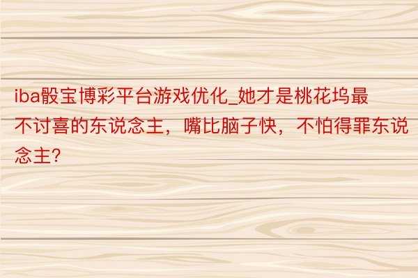 iba骰宝博彩平台游戏优化_她才是桃花坞最不讨喜的东说念主，嘴比脑子快，不怕得罪东说念主？