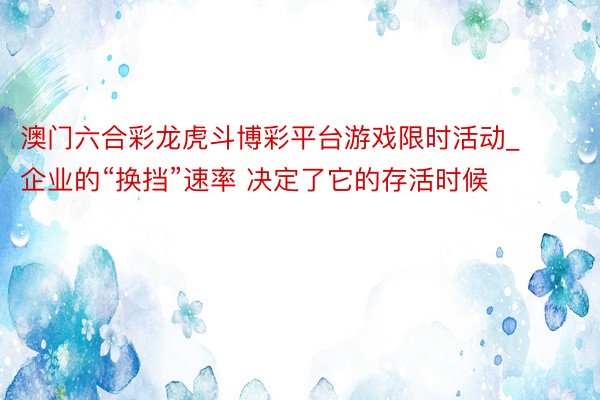 澳门六合彩龙虎斗博彩平台游戏限时活动_企业的“换挡”速率 决定了它的存活时候