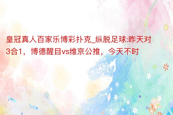 皇冠真人百家乐博彩扑克_纵脱足球:昨天对3合1，博德醒目vs维京公推，今天不时