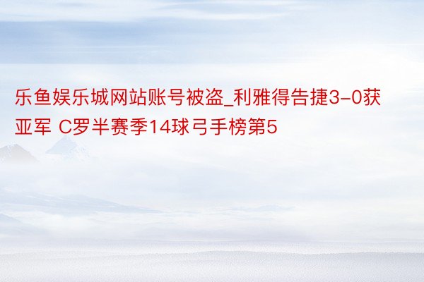 乐鱼娱乐城网站账号被盗_利雅得告捷3-0获亚军 C罗半赛季14球弓手榜第5