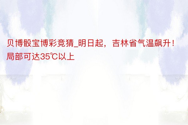 贝博骰宝博彩竞猜_明日起，吉林省气温飙升！局部可达35℃以上