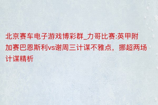 北京赛车电子游戏博彩群_力哥比赛:英甲附加赛巴恩斯利vs谢周三计谋不雅点，挪超两场计谋精析